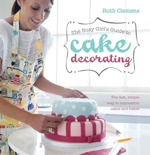 9781446355770: The Busy Girl's Guide To Cake Decorating: Create Impressive Cakes and Bakes No Matter What Your Time Limit