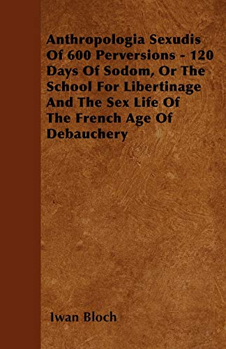 Stock image for Anthropologia Sexudis Of 600 Perversions - 120 Days Of Sodom, Or The School For Libertinage And The Sex Life Of The French Age Of Debauchery for sale by Lucky's Textbooks