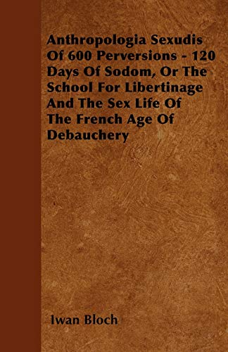 9781446501948: Anthropologia Sexudis Of 600 Perversions - 120 Days Of Sodom, Or The School For Libertinage And The Sex Life Of The French Age Of Debauchery