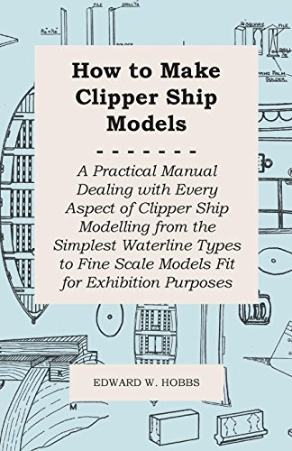 How to Make Clipper Ship Models - A Practical Manual Dealing with Every Aspect of Clipper Ship Modelling from the Simplest Waterline Types to Fine Scale Models Fit for Exhibition Purposes - Hobbs, Edward W.