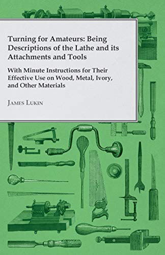 Turning for Amateurs: Being Descriptions of the Lathe and its Attachments and Tools - With Minute Instructions for Their Effective Use on Wood, Metal, Ivory, and Other Materials (9781446526125) by Lukin, James