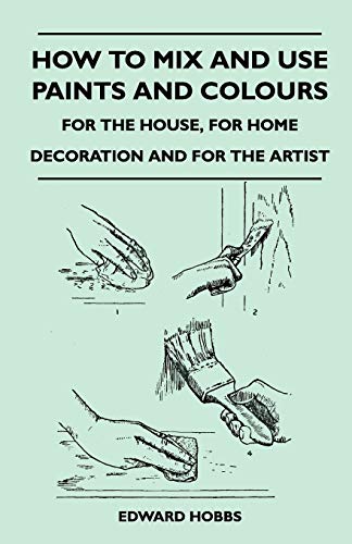 How to Mix and Use Paints and Colours - For the House, for Home Decoration and for the Artist (9781446526347) by Hobbs, Edward