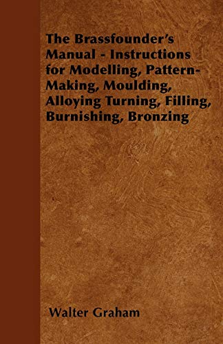 Stock image for The Brassfounder's Manual - Instructions for Modelling, Pattern-Making, Moulding, Alloying Turning, Filling, Burnishing, Bronzing for sale by Lucky's Textbooks