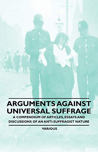 9781446528709: Arguments Against Universal Suffrage - A Compendium of Articles, Essays and Discussions of an Anti-Suffragist Nature