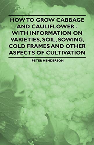 How to Grow Cabbage and Cauliflower - With Information on Varieties, Soil, Sowing, Cold Frames and Other Aspects of Cultivation (9781446531549) by Henderson, Peter