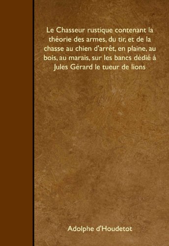 Stock image for Le Chasseur rustique contenant la thorie des armes, du tir, et de la chasse au chien d'arrt, en plaine, au bois, au marais, sur les bancs ddi  Jules Grard le tueur de lions for sale by Revaluation Books