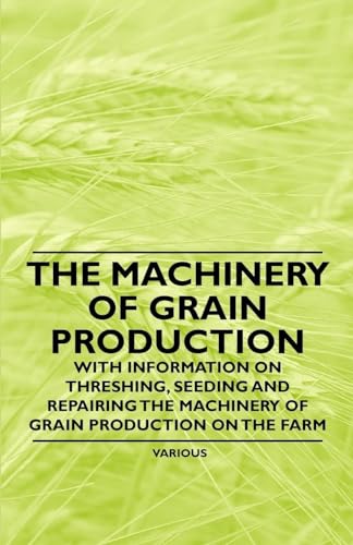 Imagen de archivo de The Machinery of Grain Production - With Information on Threshing, Seeding and Repairing the Machinery of Grain Production on the Farm a la venta por Lucky's Textbooks