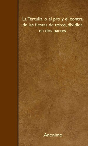La Tertulia, o el pro y el contra de las fiestas de toros, dividida en dos partes (Spanish Edition) (9781446539071) by AnÃ³nimo, .