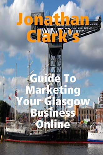 Jonathan Clark's Guide To Marketing Your Glasgow Business Online (9781446768174) by Clark, Jonathan