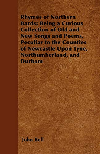 Rhymes of Northern Bards: Being a Curious Collection of Old and New Songs and Poems, Peculiar to the Counties of Newcastle Upon Tyne, Northumberland, and Durham (9781447402718) by Bell, Professor Of Public And Comparative Law And Pro-Vice-Chancellor John