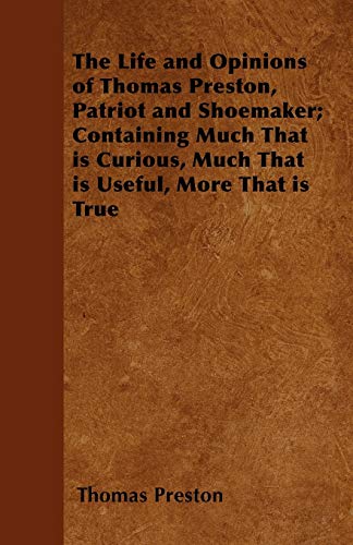 The Life and Opinions of Thomas Preston, Patriot and Shoemaker; Containing Much That is Curious, Much That is Useful, More That is True (9781447403524) by Preston, Thomas