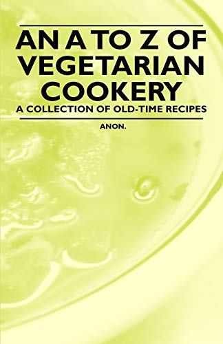 An A to Z of Vegetarian Cookery - A Collection of Old-Time Recipes - Anon.