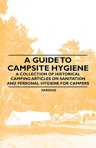 A Guide to Campsite Hygiene - A Collection of Historical Camping Articles on Sanitation and Personal Hygiene for Campers (9781447409526) by Various