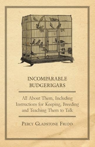 Stock image for Incomparable Budgerigars - All about Them, Including Instructions for Keeping, Breeding and Teaching Them to Talk for sale by Lucky's Textbooks