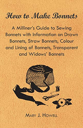 9781447412823: How to Make Bonnets - A Milliner's Guide to Sewing Bonnets with Information on Drawn Bonnets, Straw Bonnets, Colour and Lining of Bonnets, Transparent and Widows' Bonnets