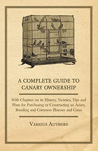 Imagen de archivo de A Complete Guide to Canary Ownership - With Chapters on Its History, Varieties, Tips and Plans for Purchasing or Constructing an Aviary, Breeding and Common Illness and Cures a la venta por Lucky's Textbooks