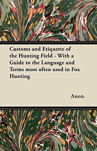 Customs and Etiquette of the Hunting Field - With a Guide to the Language and Terms most often used in Fox Hunting (9781447421078) by Anon