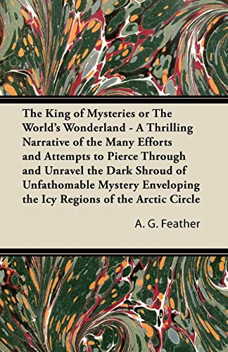 9781447424017: The King of Mysteries or The World's Wonderland - A Thrilling Narrative of the Many Efforts and Attempts to Pierce Through and Unravel the Dark Shroud ... the Icy Regions of the Arctic Circle