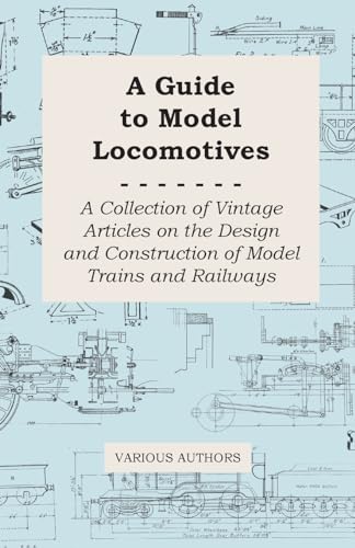 A Guide to Model Locomotives - A Collection of Vintage Articles on the Design and Construction of Model Trains and Railways (9781447424765) by Various