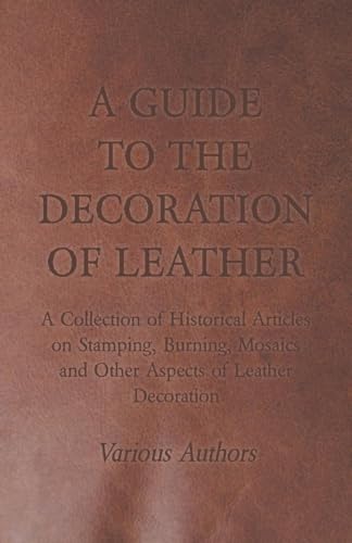 Stock image for A Guide to the Decoration of Leather - A Collection of Historical Articles on Stamping, Burning, Mosaics and Other Aspects of Leather Decoration for sale by Lucky's Textbooks