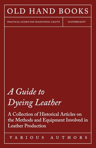 Imagen de archivo de A Guide to Dyeing Leather A Collection of Historical Articles on the Methods and Equipment Involved in Leather Production a la venta por PBShop.store US