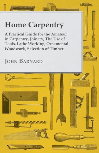 Beispielbild fr Home Carpentry - A Practical Guide for the Amateur in Carpentry, Joinery, the Use of Tools, Lathe Working, Ornamental Woodwork, Selection of Timber, Etc. zum Verkauf von Buchpark