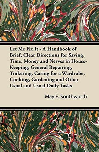 Stock image for Let Me Fix It - A Handbook of Brief, Clear Directions for Saving, Time, Money and Nerves in House-Keeping, General Repairing, Tinkering, Caring for a . and Other Usual and Usual Daily Tasks for sale by Phatpocket Limited