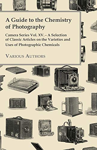 A Guide to the Chemistry of Photography - Camera Series Vol. XV. - A Selection of Classic Articles on the Varieties and Uses of Photographic Chemicals (9781447443223) by Various