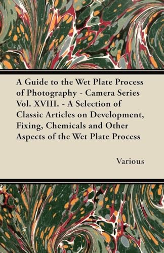 Stock image for A Guide to the Wet Plate Process of Photography - Camera Series Vol. XVIII. - A Selection of Classic Articles on Development, Fixing, Chemicals and for sale by Lucky's Textbooks