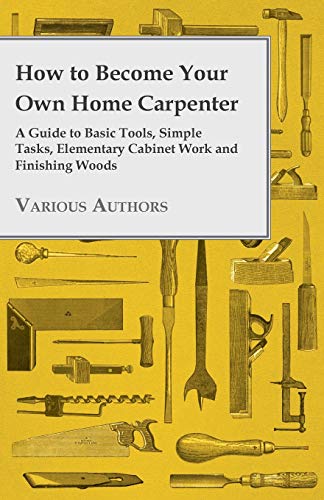 Imagen de archivo de How to Become Your Own Home Carpenter - A Guide to Basic Tools, Simple Tasks, Elementary Cabinet Work and Finishing Woods a la venta por Lucky's Textbooks