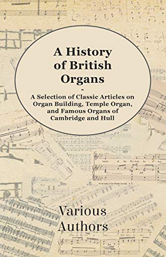 Imagen de archivo de A History of British Organs - A Selection of Classic Articles on Organ Building, Temple Organ, and Famous Organs of Cambridge and Hull a la venta por Lucky's Textbooks