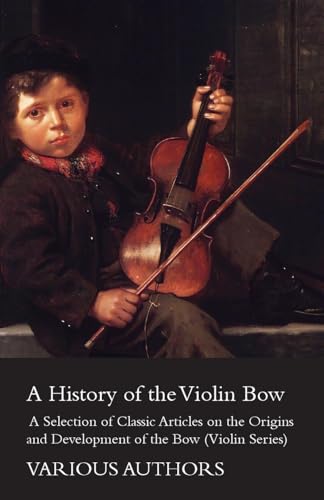 A History of the Violin Bow - A Selection of Classic Articles on the Origins and Development of the Bow (Violin Series) (9781447459286) by Various