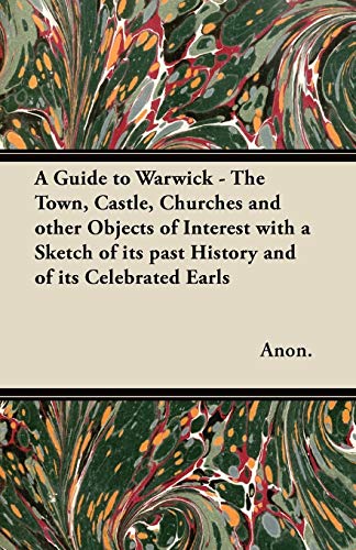 A Guide to Warwick - The Town, Castle, Churches and other Objects of Interest with a Sketch of its past History and of its Celebrated Earls (9781447462378) by Anon.