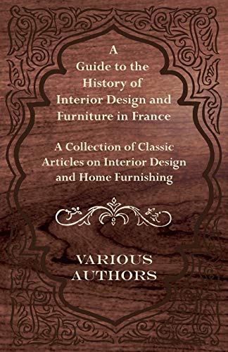 A Guide to the History of Interior Design and Furniture in France - A Collection of Classic Articles on Interior Design and Home Furnishing (9781447462712) by Various