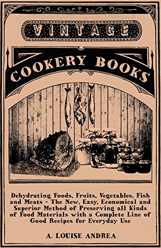 Stock image for Dehydrating Foods, Fruits, Vegetables, Fish and Meats - The New, Easy, Economical and Superior Method of Preserving all Kinds of Food Materials with a Complete Line of Good Recipes for Everyday Use for sale by Books Unplugged