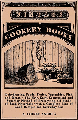 9781447463719: Dehydrating Foods, Fruits, Vegetables, Fish and Meats - The New, Easy, Economical and Superior Method of Preserving all Kinds of Food Materials with a Complete Line of Good Recipes for Everyday Use