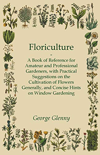 Beispielbild fr Floriculture A Book of Reference for Amateur and Professional Gardeners with Practical Suggestions on the Cultivation of Flowers Generally and Concise Hints on Window Gardening zum Verkauf von PBShop.store US