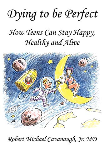 Dying to be Perfect: How Teens Can Stay Happy, Healthy and Alive - Jr. MD Robert Michael Cavanaugh
