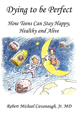 Dying to be Perfect : How Teens Can Stay Happy, Healthy and Alive - Robert Michael Cavanaugh Jr. MD