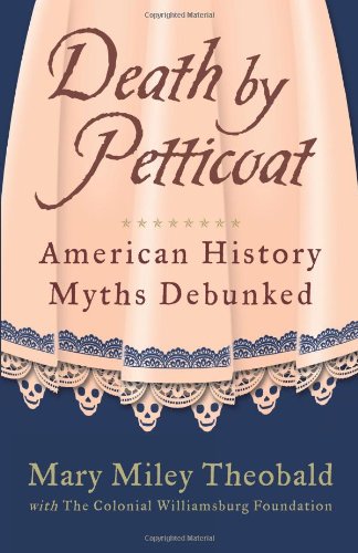 Beispielbild fr Death by Petticoat: American History Myths Debunked [Paperback] Theobald, Mary Miley; Foundation, The Colonial Williamsburg and Miley, Mary zum Verkauf von RareCollectibleSignedBooks