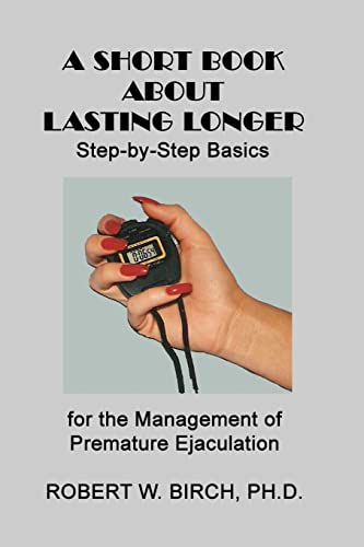 A Short Book About Lasting Longer: Step-by-Step Basics for the Management of Premature Ejaculation (9781449523237) by Birch Ph.D., Robert W.