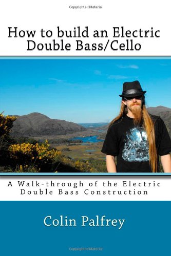 How to build an Electric Double Bass/Cello: A Walk-through of the Electric Double Bass Construction (9781449559748) by Palfrey, Colin