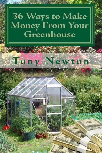 36 Ways to Make Money From Your Greenhouse: Finally Revealed: Profitable Methods You Can Learn Today For Using Your Greenhouse To Make Money In Ways That Might Surprise You! (9781449599225) by Newton, Tony