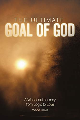 The Ultimate Goal of God : A Wonderful Journey from Logic to Love - Wade Travis