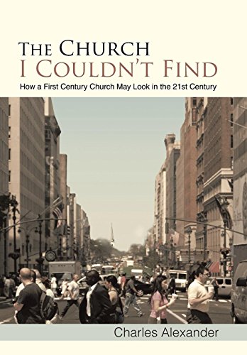 The Church I Couldn't Find: How a First Century Church May Look in the 21st Century (9781449789428) by Alexander, Charles