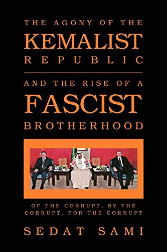 THE AGONY OF THE KEMALIST REPUBLIC AND THE RISE OF A FASCIST BROTHERHOOD: OF THE CORRUPT, BY THE CORRUPT, FOR THE CORRUPT (9781450037877) by Sami, Sedat