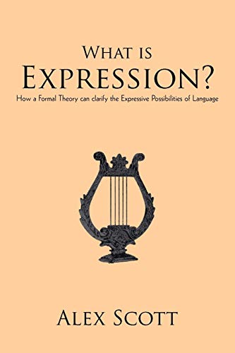 What Is Expression?: How A Formal Theory Can Clarify The Expressive Possibilities Of Language (9781450205863) by Scott, Alex