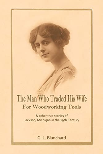 Imagen de archivo de The Man Who Traded His Wife For Woodworking Tools: And Other True Stories Of 19th Century Jackson, Michigan a la venta por ThriftBooks-Atlanta