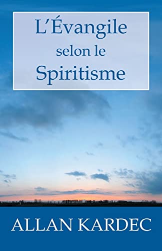 L'Évangile selon le Spiritisme: Explication des maximes morales du Christ, leur concordance avec le Spiritisme et leur ­application aux diverses positions de la vie. (French Edition) - Allan Kardec