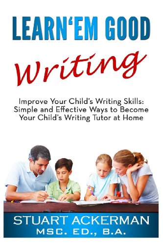 Learn'Em Good Writing: Improve Your Child's Writing Skills: Simple and Effective Ways To Become Your Child's Writing Tutor At Home - MSc. Ed. B.A, Stuart Ackerman